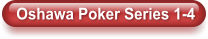 Oshawa Poker Series 1-4