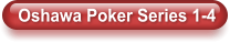 Oshawa Poker Series 1-4